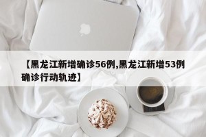 【黑龙江新增确诊56例,黑龙江新增53例确诊行动轨迹】