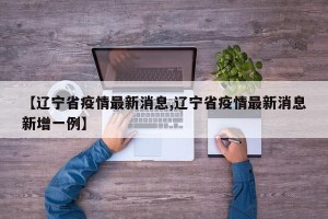【辽宁省疫情最新消息,辽宁省疫情最新消息新增一例】