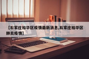 【石家庄裕华区疫情最新消息,石家庄裕华区肺炎疫情】