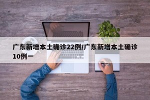 广东新增本土确诊22例/广东新增本土确诊10例一