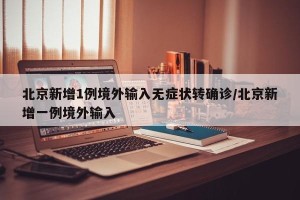 北京新增1例境外输入无症状转确诊/北京新增一例境外输入