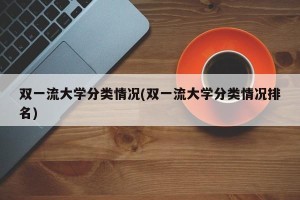 双一流大学分类情况(双一流大学分类情况排名)