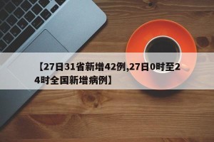 【27日31省新增42例,27日0时至24时全国新增病例】