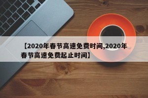 【2020年春节高速免费时间,2020年春节高速免费起止时间】