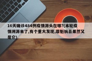 16天确诊484例疫情源头在哪?(本轮疫情溯源来了,有个重大发现,罪魁祸首果然又是它)