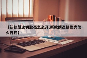 【新款朗逸钥匙壳怎么开,新款朗逸钥匙壳怎么开启】