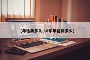 【年检要多久,10车年检要多久】