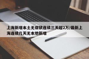 上海新增本土无症状连续三天超2万/最新上海连续几天无本地新增