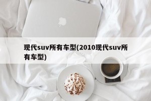 现代suv所有车型(2010现代suv所有车型)