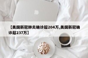 【美国新冠肺炎确诊超204万,美国新冠确诊超237万】