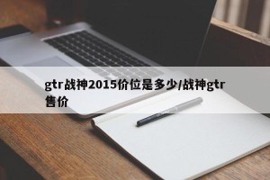 gtr战神2015价位是多少/战神gtr售价