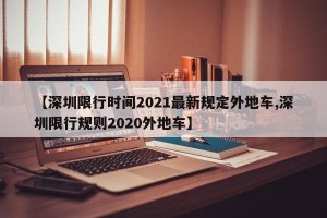 【深圳限行时间2021最新规定外地车,深圳限行规则2020外地车】