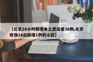 【北京24小时新增本土感染者38例,北京疫情24日新增1例的小区】