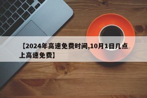 【2024年高速免费时间,10月1日几点上高速免费】