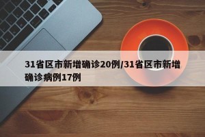 31省区市新增确诊20例/31省区市新增确诊病例17例