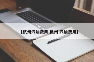 【杭州汽油费用,杭州 汽油费用】