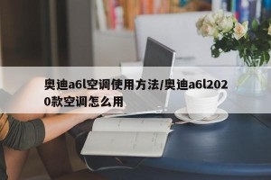 奥迪a6l空调使用方法/奥迪a6l2020款空调怎么用