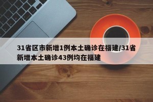31省区市新增1例本土确诊在福建/31省新增本土确诊43例均在福建
