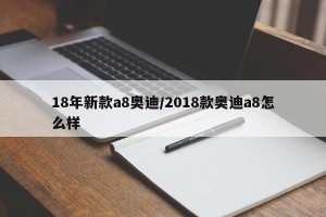 18年新款a8奥迪/2018款奥迪a8怎么样