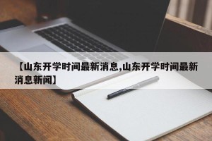 【山东开学时间最新消息,山东开学时间最新消息新闻】