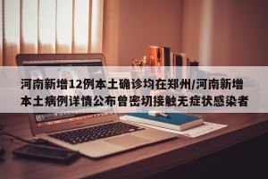 河南新增12例本土确诊均在郑州/河南新增本土病例详情公布曾密切接触无症状感染者