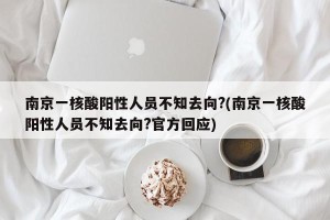 南京一核酸阳性人员不知去向?(南京一核酸阳性人员不知去向?官方回应)