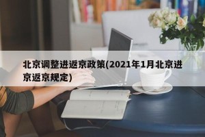 北京调整进返京政策(2021年1月北京进京返京规定)