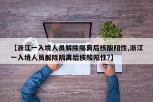 【浙江一入境人员解除隔离后核酸阳性,浙江一入境人员解除隔离后核酸阳性?】