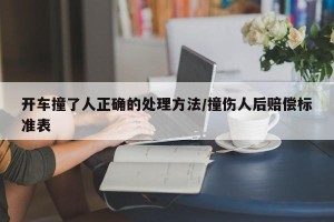 开车撞了人正确的处理方法/撞伤人后赔偿标准表