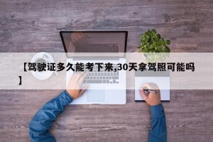 【驾驶证多久能考下来,30天拿驾照可能吗】