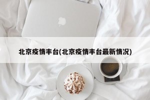 北京疫情丰台(北京疫情丰台最新情况)