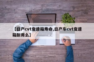 【日产cvt变速箱寿命,日产车cvt变速箱耐用么】