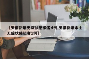 【安徽新增无症状感染者4例,安徽新增本土无症状感染者1例】