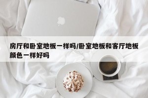 房厅和卧室地板一样吗/卧室地板和客厅地板颜色一样好吗