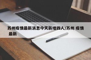 苏州疫情最新消息今天新增四人/苏州 疫情 最新