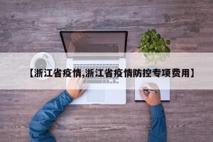 【浙江省疫情,浙江省疫情防控专项费用】
