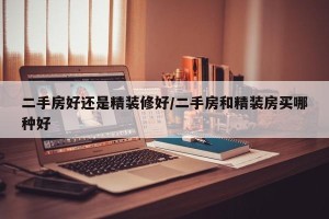 二手房好还是精装修好/二手房和精装房买哪种好