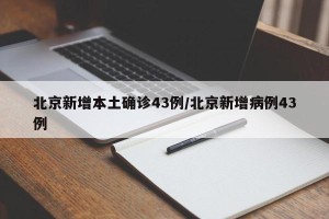 北京新增本土确诊43例/北京新增病例43例