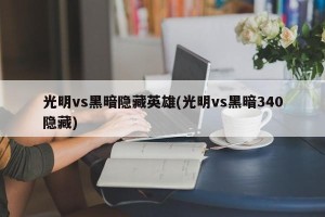 光明vs黑暗隐藏英雄(光明vs黑暗340隐藏)