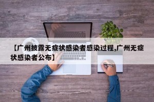 【广州披露无症状感染者感染过程,广州无症状感染者公布】