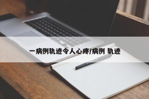 一病例轨迹令人心疼/病例 轨迹