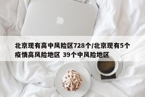 北京现有高中风险区728个/北京现有5个疫情高风险地区 39个中风险地区