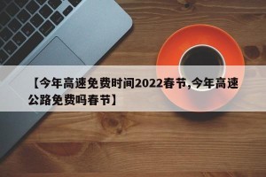 【今年高速免费时间2022春节,今年高速公路免费吗春节】
