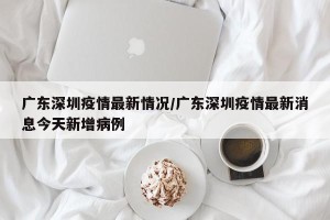 广东深圳疫情最新情况/广东深圳疫情最新消息今天新增病例