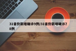 31省份新增确诊9例/31省份新增确诊78例