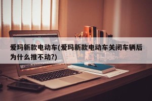 爱玛新款电动车(爱玛新款电动车关闭车辆后为什么推不动?)