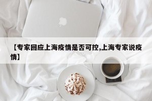 【专家回应上海疫情是否可控,上海专家说疫情】