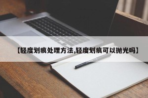【轻度划痕处理方法,轻度划痕可以抛光吗】