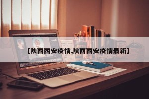 【陕西西安疫情,陕西西安疫情最新】
