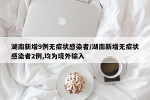 湖南新增9例无症状感染者/湖南新增无症状感染者2例,均为境外输入